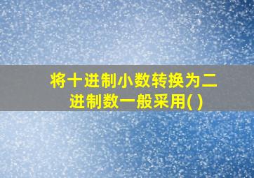 将十进制小数转换为二进制数一般采用( )